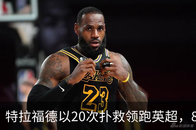 特拉福德以20次扑救领跑英超，87%的扑救成功率展现实力